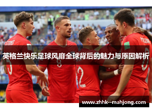 英格兰快乐足球风靡全球背后的魅力与原因解析 英格兰快乐足球风靡全球背后的魅力与原因解析