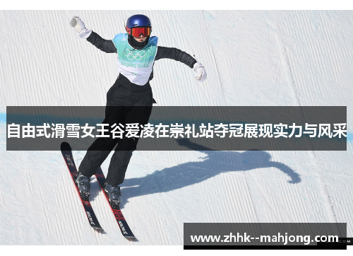 自由式滑雪女王谷爱凌在崇礼站夺冠展现实力与风采 自由式滑雪女王谷爱凌在崇礼站夺冠展现实力与风采