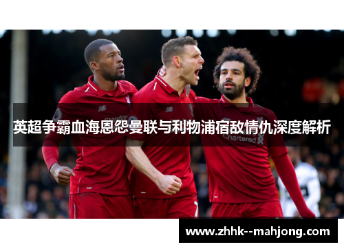英超争霸血海恩怨曼联与利物浦宿敌情仇深度解析