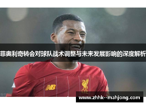 菲奥利奇转会对球队战术调整与未来发展影响的深度解析 菲奥利奇转会对球队战术调整与未来发展影响的深度解析