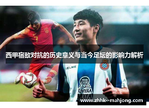 西甲宿敌对抗的历史意义与当今足坛的影响力解析 西甲宿敌对抗的历史意义与当今足坛的影响力解析