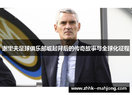 谢里夫足球俱乐部崛起背后的传奇故事与全球化征程 谢里夫足球俱乐部崛起背后的传奇故事与全球化征程