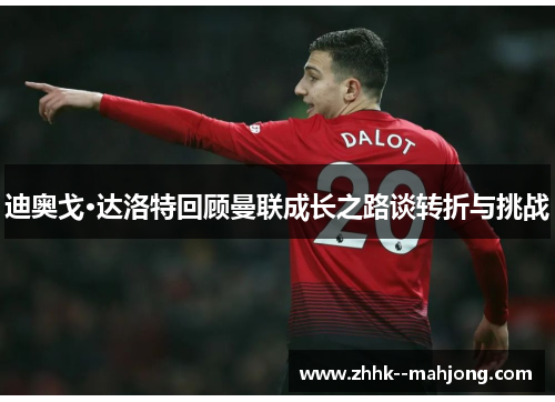 迪奥戈·达洛特回顾曼联成长之路谈转折与挑战 迪奥戈·达洛特回顾曼联成长之路谈转折与挑战