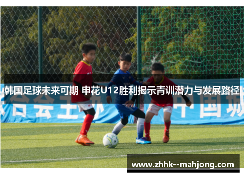 韩国足球未来可期 申花U12胜利揭示青训潜力与发展路径 韩国足球未来可期 申花U12胜利揭示青训潜力与发展路径