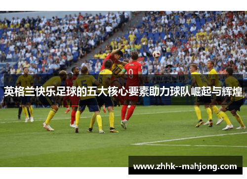 英格兰快乐足球的五大核心要素助力球队崛起与辉煌