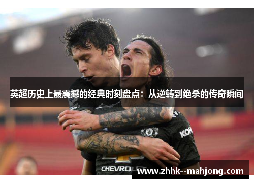 英超历史上最震撼的经典时刻盘点：从逆转到绝杀的传奇瞬间