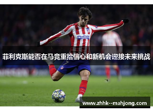 菲利克斯能否在马竞重拾信心和新机会迎接未来挑战 菲利克斯能否在马竞重拾信心和新机会迎接未来挑战