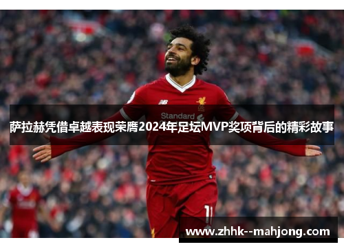 萨拉赫凭借卓越表现荣膺2024年足坛MVP奖项背后的精彩故事 萨拉赫凭借卓越表现荣膺2024年足坛MVP奖项背后的精彩故事