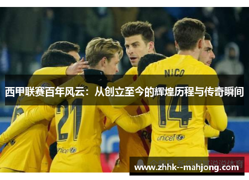 西甲联赛百年风云:从创立至今的辉煌历程与传奇瞬间 西甲联赛百年风云:从创立至今的辉煌历程与传奇瞬间