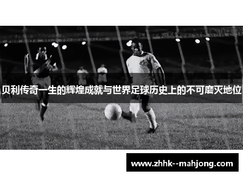 贝利传奇一生的辉煌成就与世界足球历史上的不可磨灭地位 贝利传奇一生的辉煌成就与世界足球历史上的不可磨灭地位
