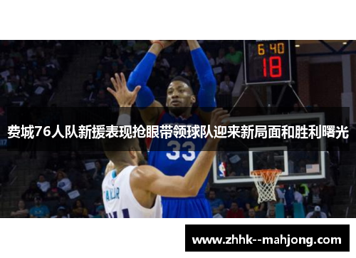 费城76人队新援表现抢眼带领球队迎来新局面和胜利曙光 费城76人队新援表现抢眼带领球队迎来新局面和胜利曙光