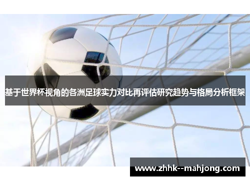 基于世界杯视角的各洲足球实力对比再评估研究趋势与格局分析框架 基于世界杯视角的各洲足球实力对比再评估研究趋势与格局分析框架