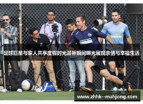 足球巨星与家人共享度假时光温馨瞬间曝光展现亲情与幸福生活 足球巨星与家人共享度假时光温馨瞬间曝光展现亲情与幸福生活