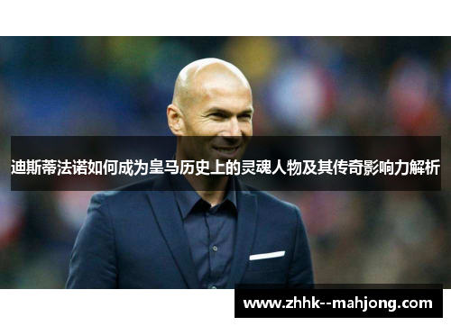 迪斯蒂法诺如何成为皇马历史上的灵魂人物及其传奇影响力解析