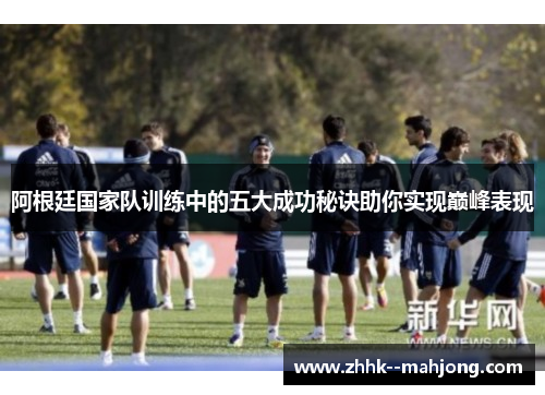 阿根廷国家队训练中的五大成功秘诀助你实现巅峰表现 阿根廷国家队训练中的五大成功秘诀助你实现巅峰表现