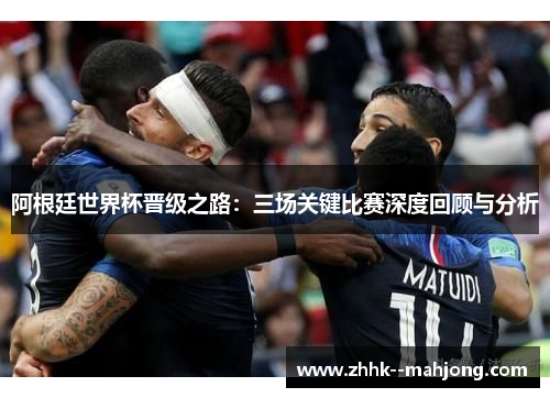 阿根廷世界杯晋级之路：三场关键比赛深度回顾与分析