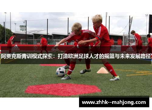 阿贾克斯青训模式探索：打造欧洲足球人才的摇篮与未来发展路径