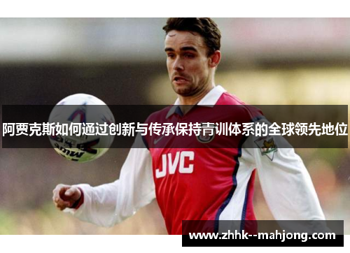 阿贾克斯如何通过创新与传承保持青训体系的全球领先地位 阿贾克斯如何通过创新与传承保持青训体系的全球领先地位