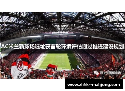 AC米兰新球场选址获首轮环境评估通过推进建设规划 AC米兰新球场选址获首轮环境评估通过推进建设规划