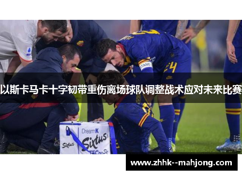 以斯卡马卡十字韧带重伤离场球队调整战术应对未来比赛