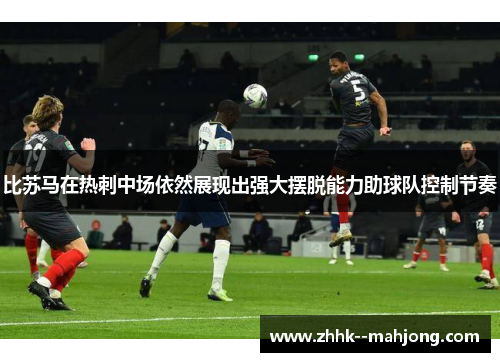 比苏马在热刺中场依然展现出强大摆脱能力助球队控制节奏