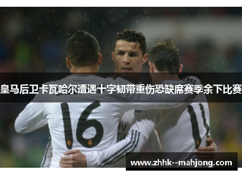皇马后卫卡瓦哈尔遭遇十字韧带重伤恐缺席赛季余下比赛 皇马后卫卡瓦哈尔遭遇十字韧带重伤恐缺席赛季余下比赛