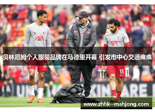 贝林厄姆个人服装品牌在马德里开幕 引发市中心交通瘫痪 贝林厄姆个人服装品牌在马德里开幕 引发市中心交通瘫痪