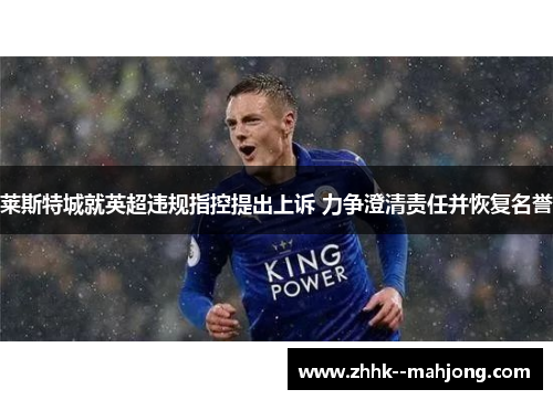 莱斯特城就英超违规指控提出上诉 力争澄清责任并恢复名誉 莱斯特城就英超违规指控提出上诉 力争澄清责任并恢复名誉