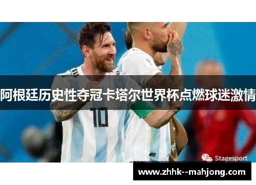 阿根廷历史性夺冠卡塔尔世界杯点燃球迷激情 阿根廷历史性夺冠卡塔尔世界杯点燃球迷激情