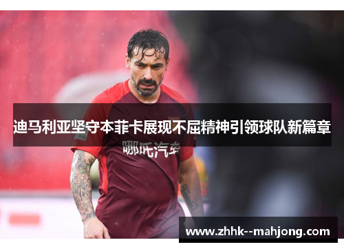 迪马利亚坚守本菲卡展现不屈精神引领球队新篇章