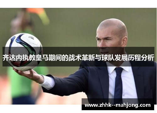齐达内执教皇马期间的战术革新与球队发展历程分析