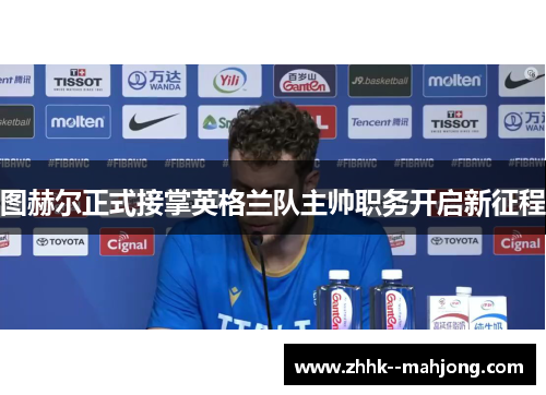 图赫尔正式接掌英格兰队主帅职务开启新征程