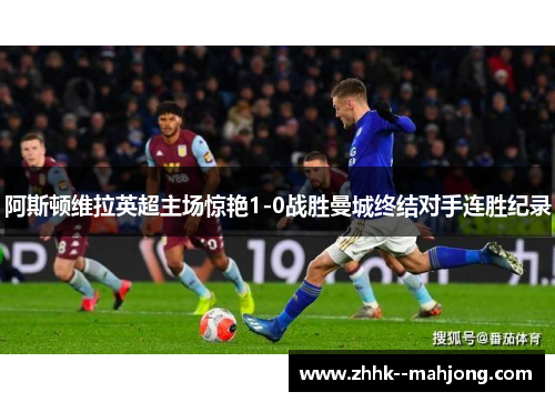 阿斯顿维拉英超主场惊艳1-0战胜曼城终结对手连胜纪录