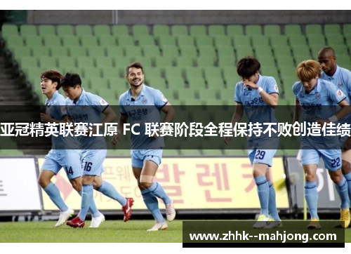 亚冠精英联赛江原 FC 联赛阶段全程保持不败创造佳绩 亚冠精英联赛江原 FC 联赛阶段全程保持不败创造佳绩