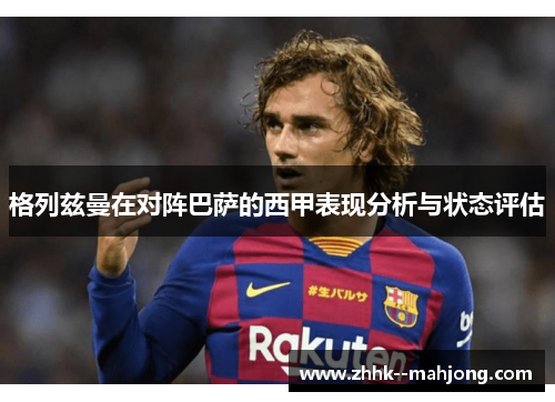 格列兹曼在对阵巴萨的西甲表现分析与状态评估 格列兹曼在对阵巴萨的西甲表现分析与状态评估