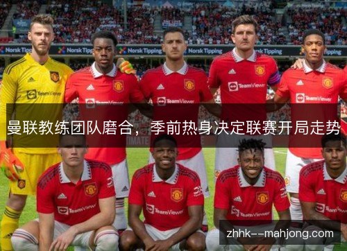 曼联教练团队磨合，季前热身决定联赛开局走势
