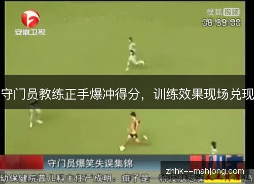 守门员教练正手爆冲得分,训练效果现场兑现 守门员教练正手爆冲得分,训练效果现场兑现