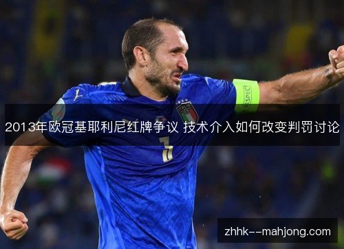 2013年欧冠基耶利尼红牌争议 技术介入如何改变判罚讨论 2013年欧冠基耶利尼红牌争议 技术介入如何改变判罚讨论