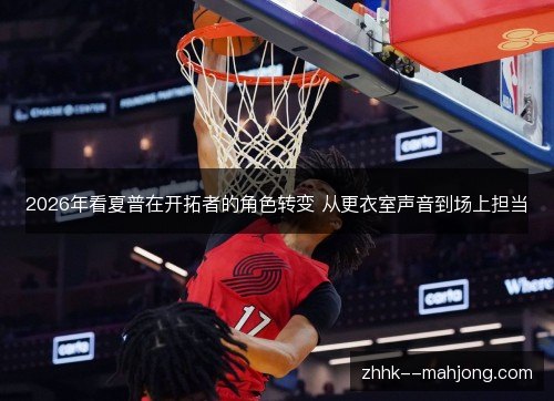 2026年看夏普在开拓者的角色转变 从更衣室声音到场上担当 2026年看夏普在开拓者的角色转变 从更衣室声音到场上担当